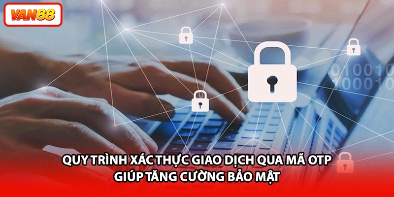 Quy trình xác thực giao dịch qua mã OTP giúp tăng cường bảo mật