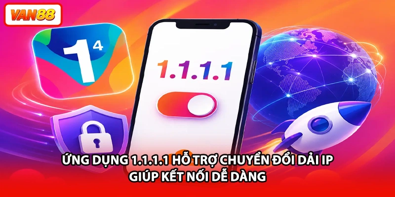 Ứng dụng 1.1.1.1 hỗ trợ chuyển đổi dải IP giúp kết nối dễ dàng