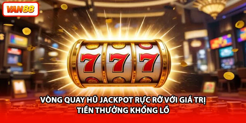 Vòng quay hũ Jackpot rực rỡ với giá trị tiền thưởng khổng lồ